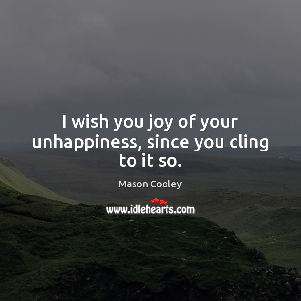 I wish you joy of your unhappiness, since you cling to it so. Mason Cooley Picture Quote