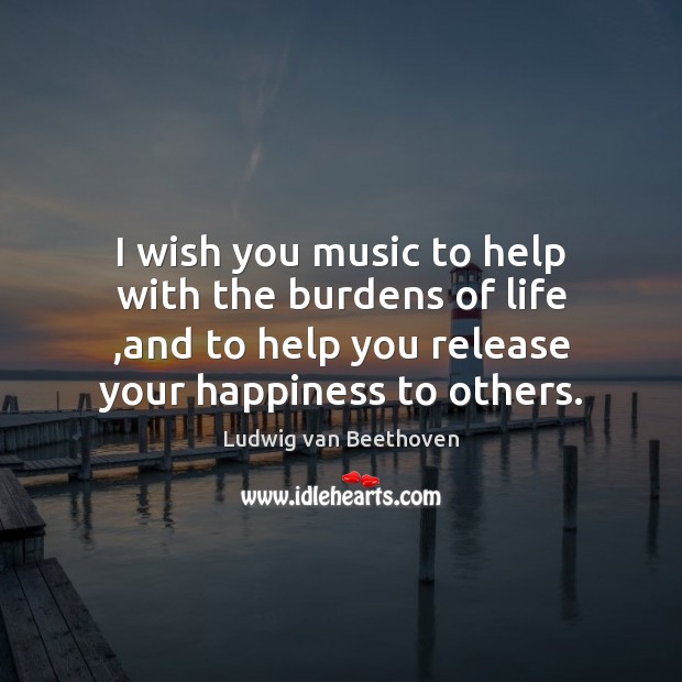 I wish you music to help with the burdens of life ,and Ludwig van Beethoven Picture Quote
