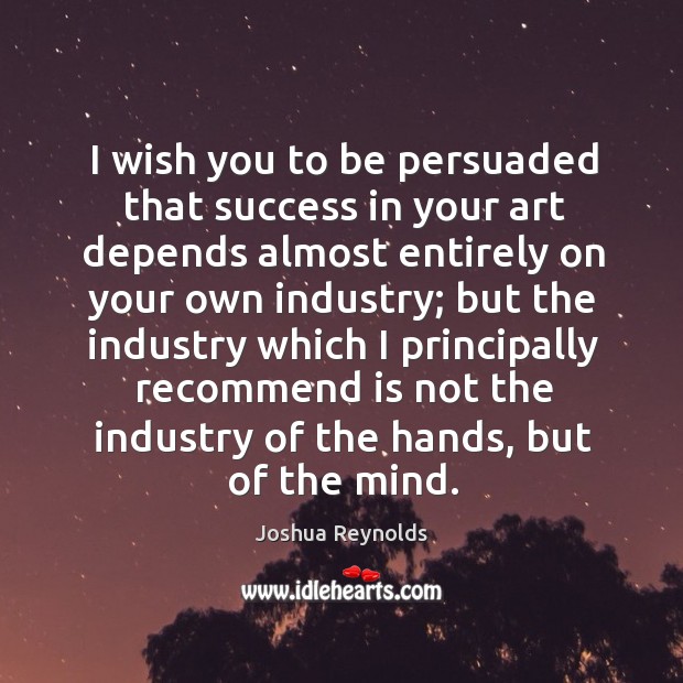 I wish you to be persuaded that success in your art depends Joshua Reynolds Picture Quote