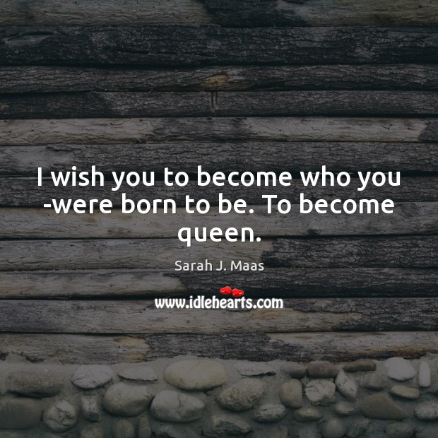 I wish you to become who you ­were born to be. To become queen. Sarah J. Maas Picture Quote