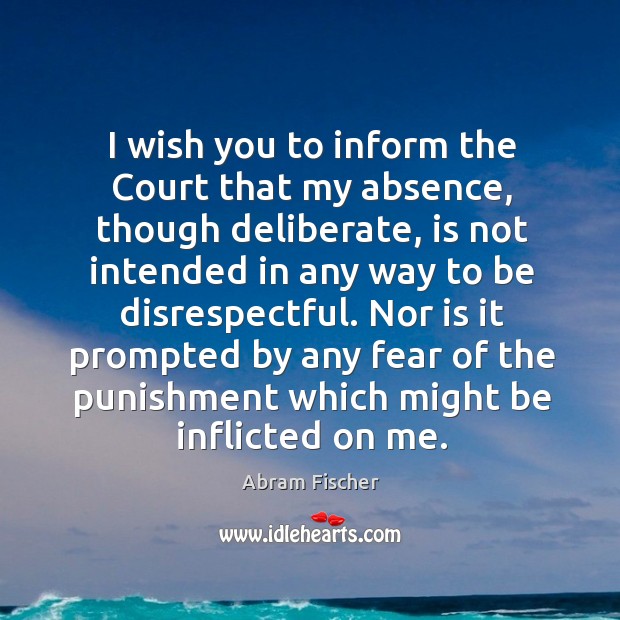 I wish you to inform the court that my absence, though deliberate, is not intended in any way to be disrespectful. Abram Fischer Picture Quote