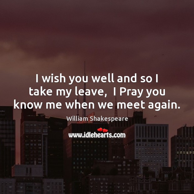 I wish you well and so I take my leave,  I Pray you know me when we meet again. Image