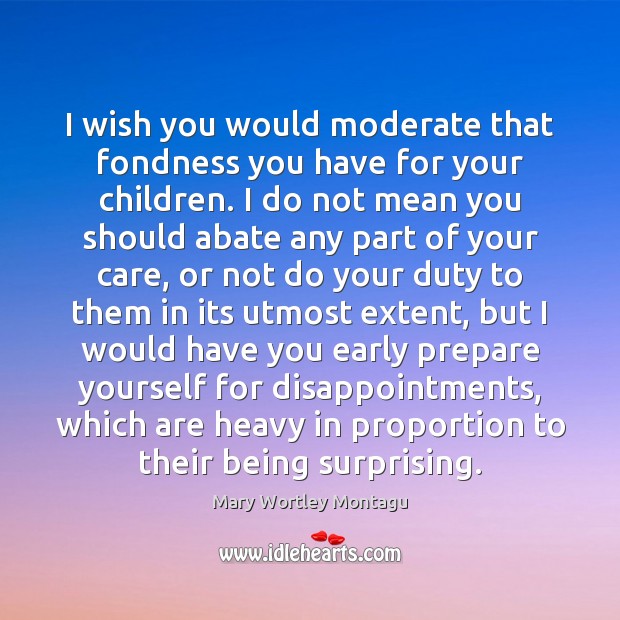 I wish you would moderate that fondness you have for your children. Mary Wortley Montagu Picture Quote