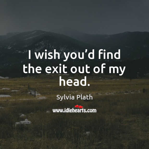 I wish you’d find the exit out of my head. Image
