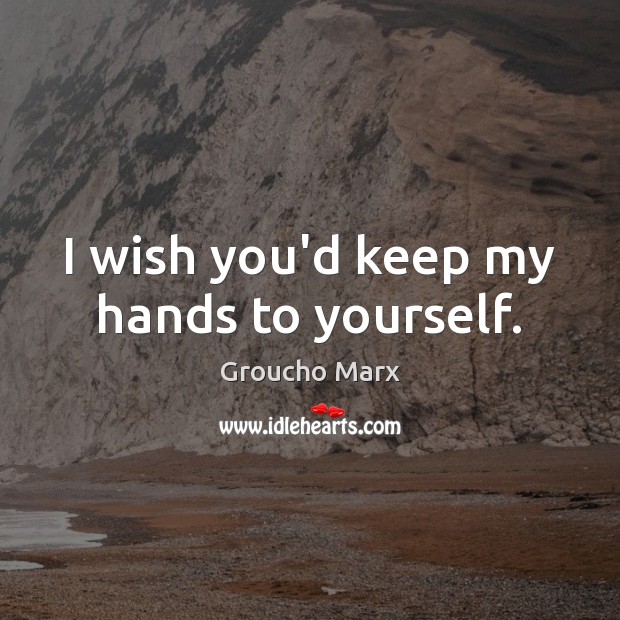 I wish you’d keep my hands to yourself. Groucho Marx Picture Quote