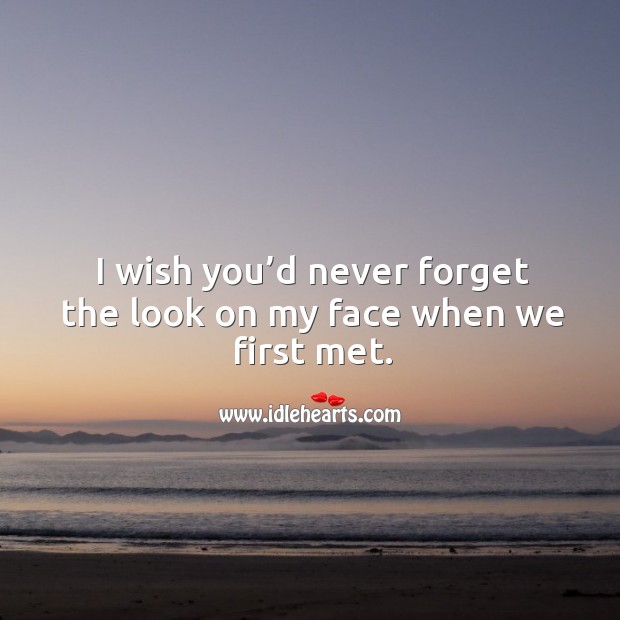 I wish you’d never forget the look on my face when we first met. Image
