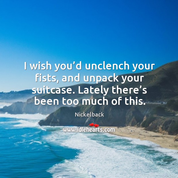 I wish you’d unclench your fists, and unpack your suitcase. Lately there’s been too much of this. Nickelback Picture Quote
