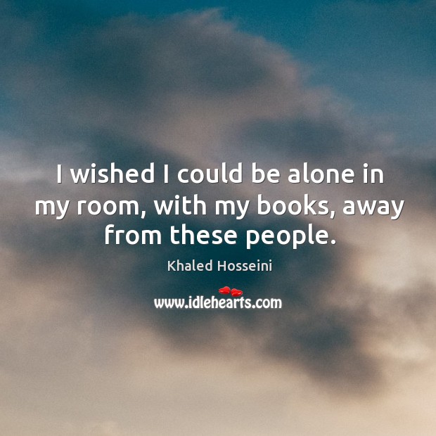 I wished I could be alone in my room, with my books, away from these people. Khaled Hosseini Picture Quote