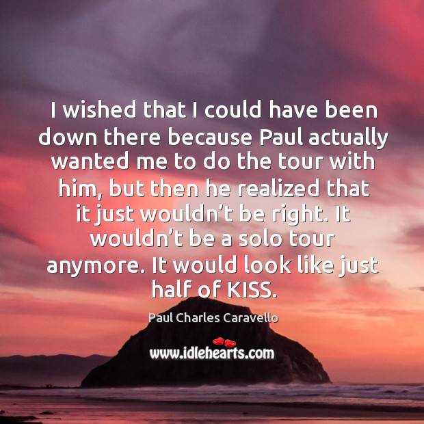 I wished that I could have been down there because paul actually wanted me to do Paul Charles Caravello Picture Quote