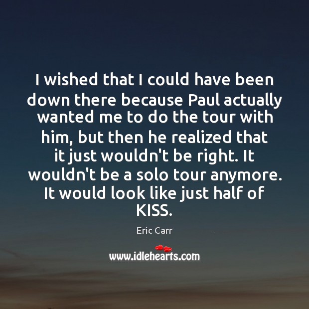 I wished that I could have been down there because Paul actually Eric Carr Picture Quote