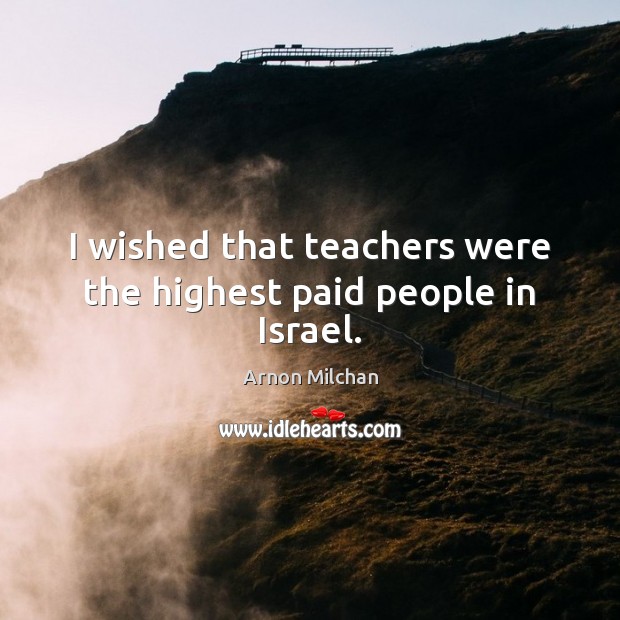 I wished that teachers were the highest paid people in Israel. Arnon Milchan Picture Quote