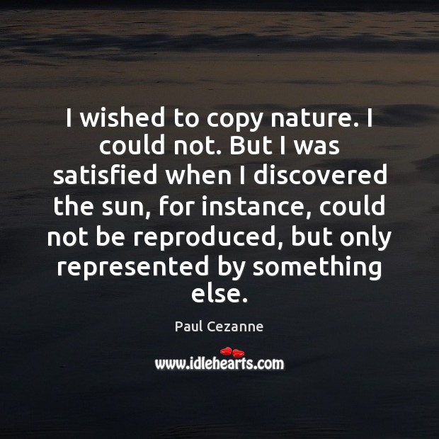 I wished to copy nature. I could not. But I was satisfied Paul Cezanne Picture Quote
