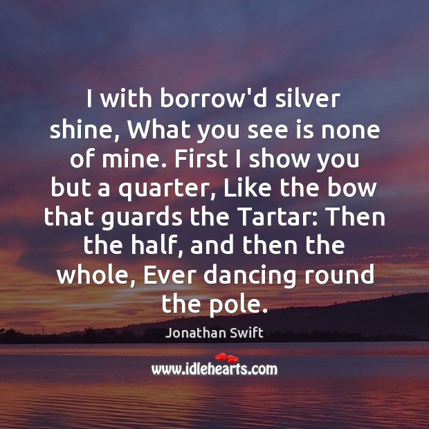I with borrow’d silver shine, What you see is none of mine. Jonathan Swift Picture Quote
