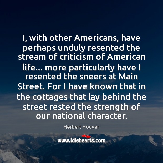 I, with other Americans, have perhaps unduly resented the stream of criticism Herbert Hoover Picture Quote