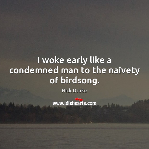 I woke early like a condemned man to the naivety of birdsong. Nick Drake Picture Quote