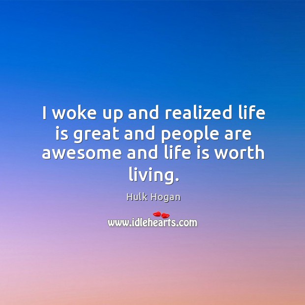 I woke up and realized life is great and people are awesome and life is worth living. Hulk Hogan Picture Quote