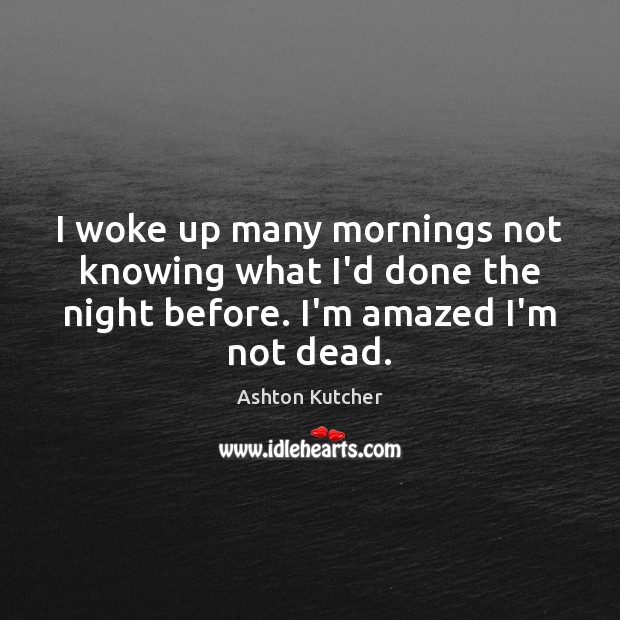 I woke up many mornings not knowing what I’d done the night Ashton Kutcher Picture Quote