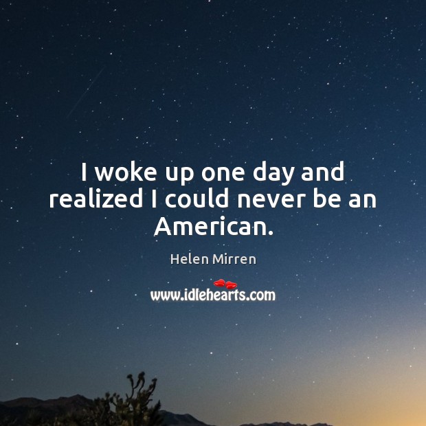 I woke up one day and realized I could never be an American. Helen Mirren Picture Quote