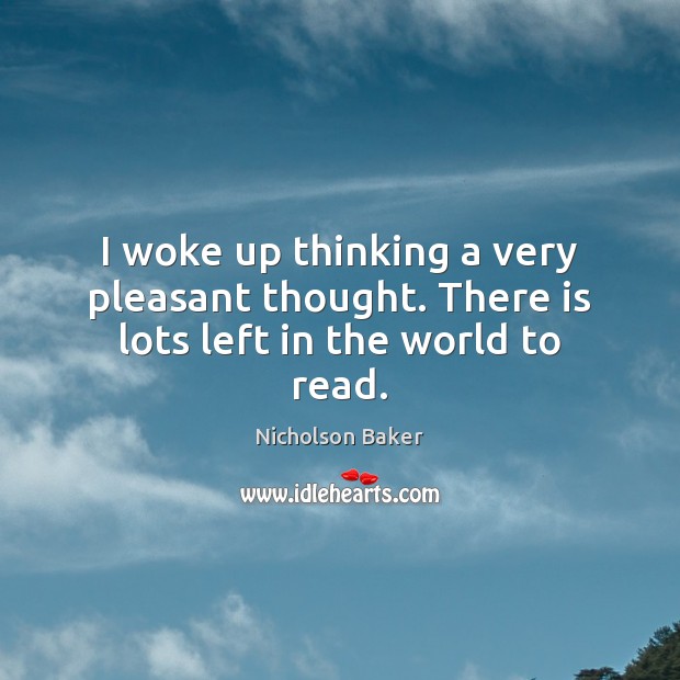 I woke up thinking a very pleasant thought. There is lots left in the world to read. Nicholson Baker Picture Quote