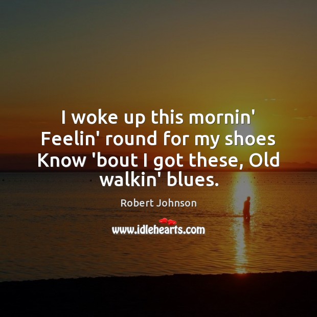 I woke up this mornin’ Feelin’ round for my shoes Know ’bout Robert Johnson Picture Quote