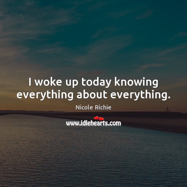 I woke up today knowing everything about everything. Nicole Richie Picture Quote