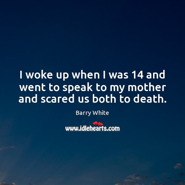 I woke up when I was 14 and went to speak to my mother and scared us both to death. 