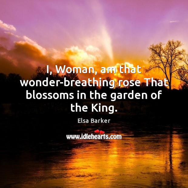 I, Woman, am that wonder-breathing rose That blossoms in the garden of the King. Elsa Barker Picture Quote
