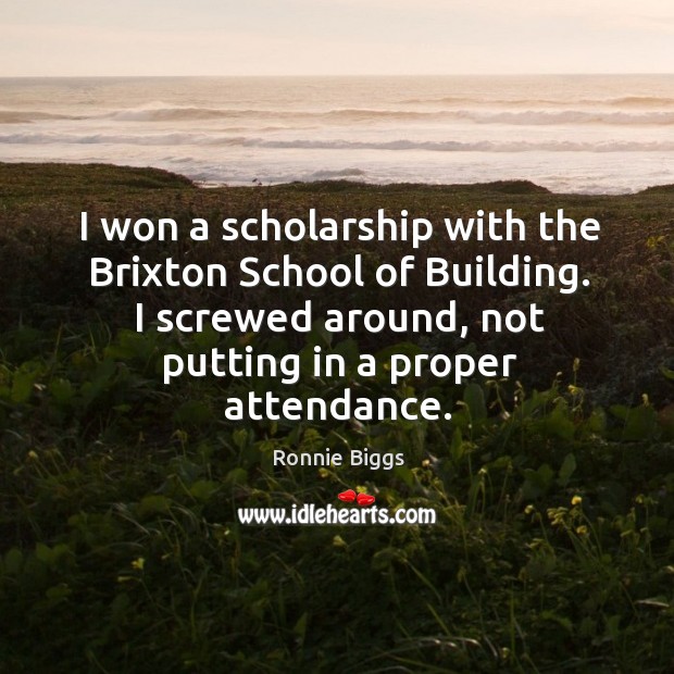 I won a scholarship with the brixton school of building. I screwed around, not putting in a proper attendance. Ronnie Biggs Picture Quote