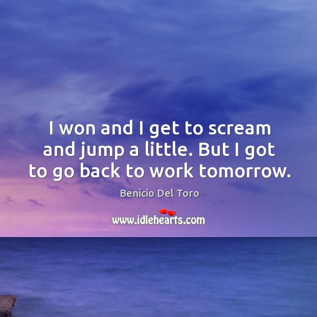 I won and I get to scream and jump a little. But I got to go back to work tomorrow. Benicio Del Toro Picture Quote