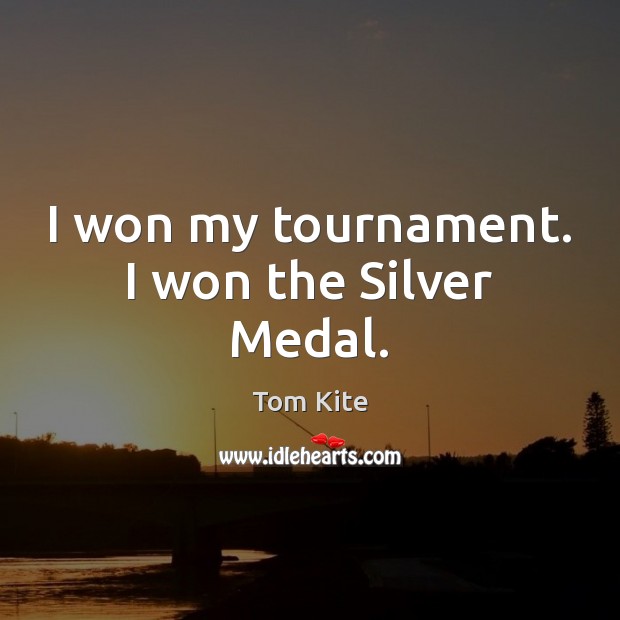 I won my tournament. I won the Silver Medal. Tom Kite Picture Quote