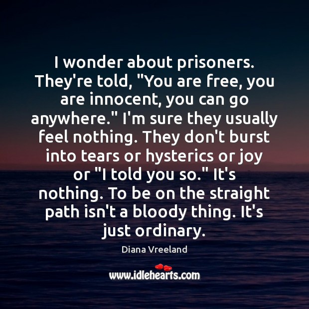 I wonder about prisoners. They’re told, “You are free, you are innocent, Image