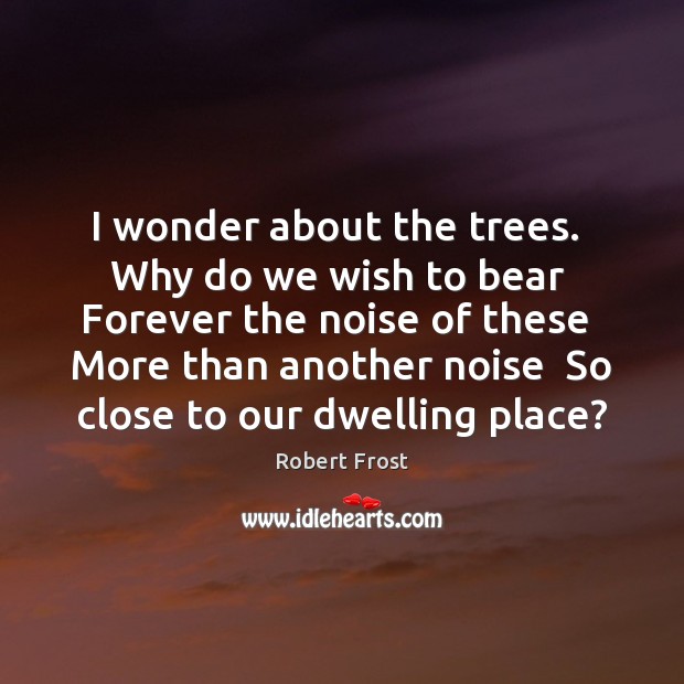 I wonder about the trees.  Why do we wish to bear  Forever Robert Frost Picture Quote