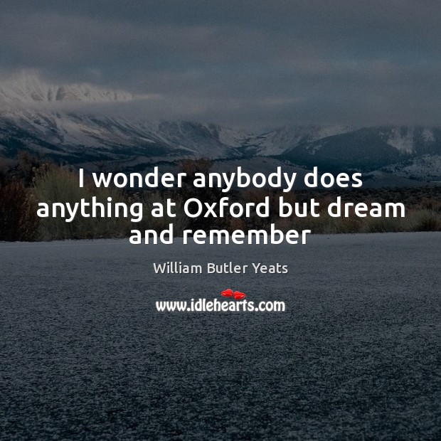 I wonder anybody does anything at Oxford but dream and remember William Butler Yeats Picture Quote