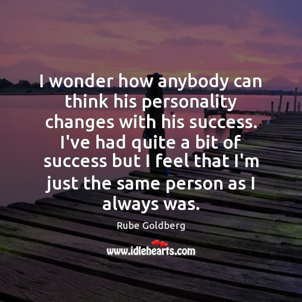 I wonder how anybody can think his personality changes with his success. Rube Goldberg Picture Quote