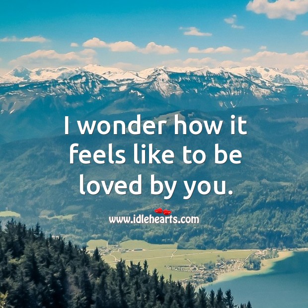 I wonder how it feels like to be loved by you. To Be Loved Quotes Image