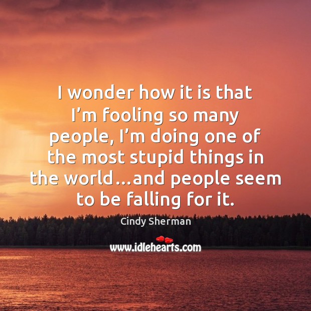 I wonder how it is that I’m fooling so many people, Cindy Sherman Picture Quote