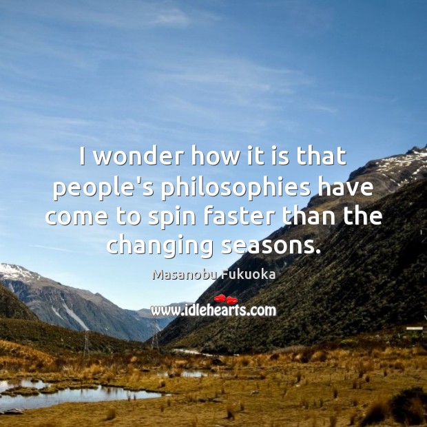 I wonder how it is that people’s philosophies have come to spin Masanobu Fukuoka Picture Quote
