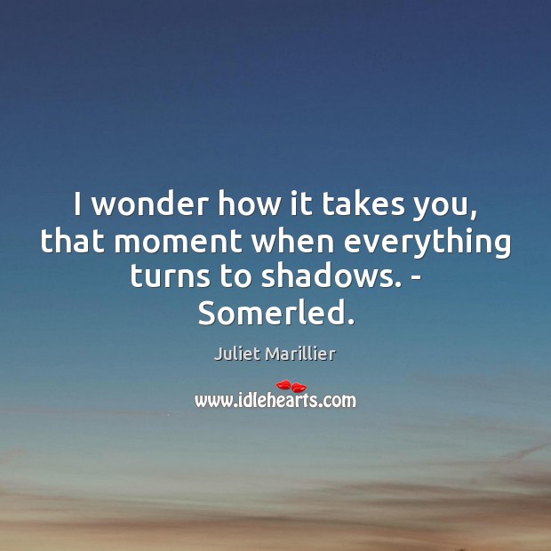 I wonder how it takes you, that moment when everything turns to shadows. – Somerled. Juliet Marillier Picture Quote
