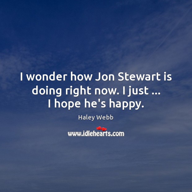 I wonder how Jon Stewart is doing right now. I just … I hope he’s happy. Haley Webb Picture Quote