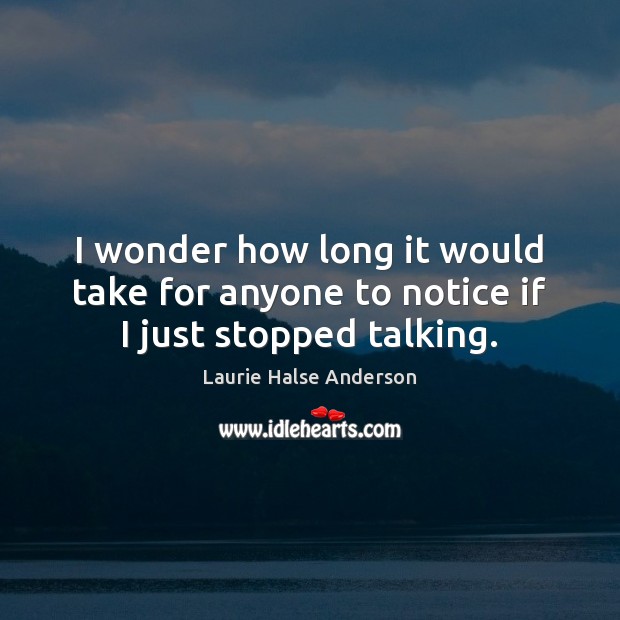 I wonder how long it would take for anyone to notice if I just stopped talking. Laurie Halse Anderson Picture Quote