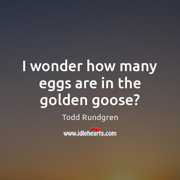 I wonder how many eggs are in the golden goose? Todd Rundgren Picture Quote