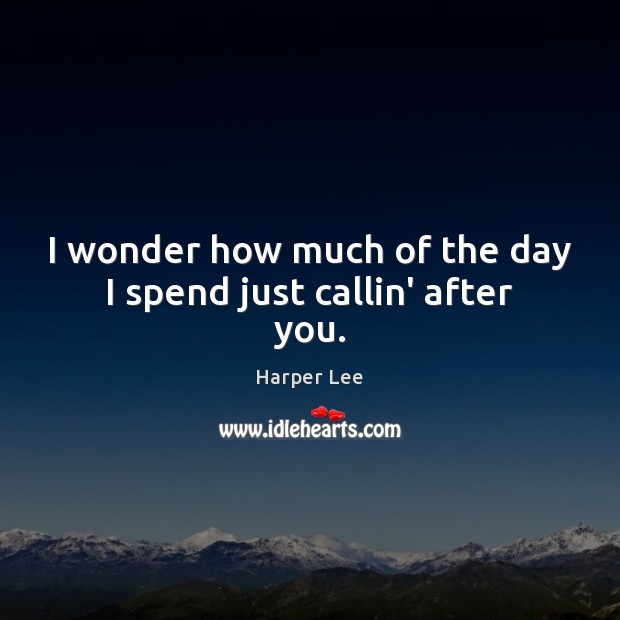 I wonder how much of the day I spend just callin’ after you. Harper Lee Picture Quote