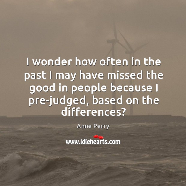 I wonder how often in the past I may have missed the good in people because I pre-judged, based on the differences? Image