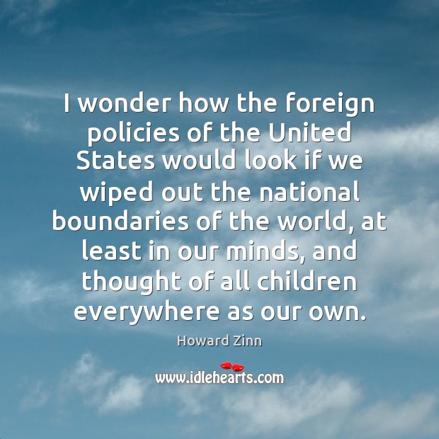 I wonder how the foreign policies of the United States would look Howard Zinn Picture Quote