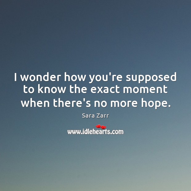 I wonder how you’re supposed to know the exact moment when there’s no more hope. Sara Zarr Picture Quote