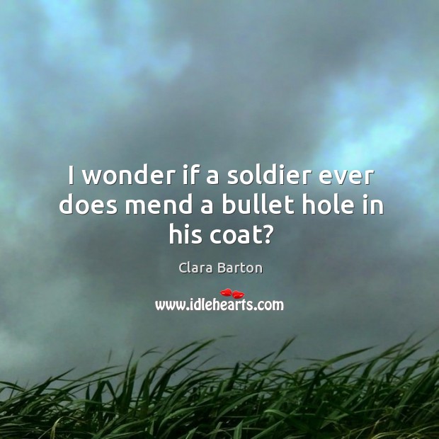 I wonder if a soldier ever does mend a bullet hole in his coat? Clara Barton Picture Quote