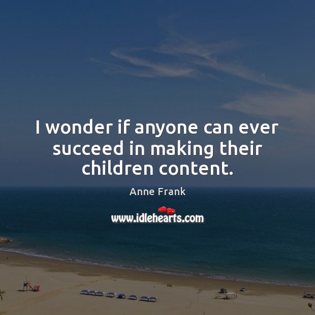 I wonder if anyone can ever succeed in making their children content. Anne Frank Picture Quote