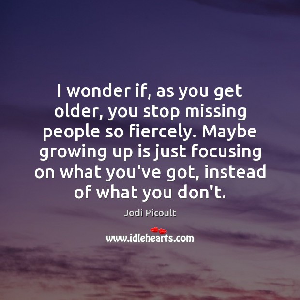 I wonder if, as you get older, you stop missing people so Jodi Picoult Picture Quote