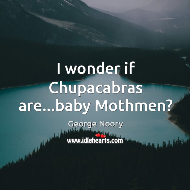 I wonder if Chupacabras are…baby Mothmen? George Noory Picture Quote