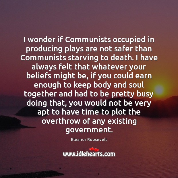I wonder if Communists occupied in producing plays are not safer than Eleanor Roosevelt Picture Quote